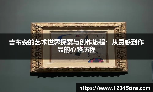 吉布森的艺术世界探索与创作旅程：从灵感到作品的心路历程